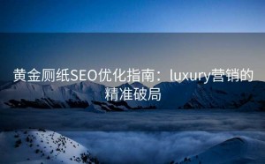黄金厕纸SEO优化指南:luxury营销的精准破局