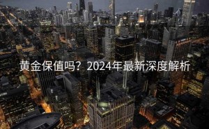 黄金保值吗?2024年最新深度解析
