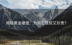 揭秘黄金硬度:为何它既软又珍贵?