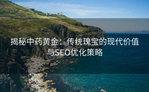 揭秘中药黄金:传统瑰宝的现代价值与SEO优化策略