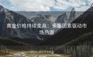 黄金价格持续走高:多重因素驱动市场热潮