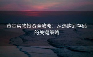 黄金实物投资全攻略:从选购到存储的关键策略