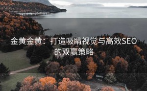 金黄金黄:打造吸睛视觉与高效SEO的双赢策略