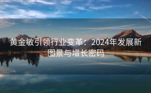 黄金敏引领行业变革:2024年发展新图景与增长密码