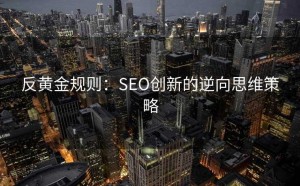 反黄金规则:SEO创新的逆向思维策略