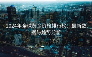 2024年全球黄金价格排行榜:最新数据与趋势分析
