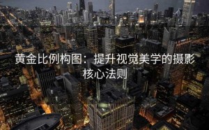黄金比例构图:提升视觉美学的摄影核心法则