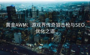 黄金AWM:游戏界传奇狙击枪与SEO优化之道