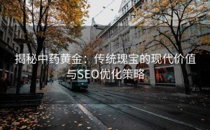 揭秘中药黄金:传统瑰宝的现代价值与SEO优化策略