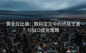 黄金拉比兽:数码宝贝中的终极王者与SEO优化策略