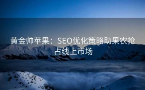 黄金帅苹果:SEO优化策略助果农抢占线上市场