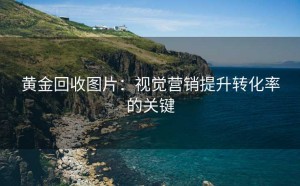 黄金回收图片:视觉营销提升转化率的关键