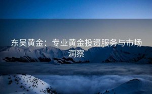 东吴黄金:专业黄金投资服务与市场洞察