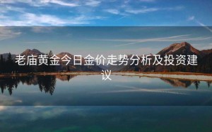 老庙黄金今日金价走势分析及投资建议