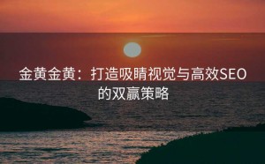 金黄金黄:打造吸睛视觉与高效SEO的双赢策略