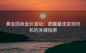 黄金回收金价波动:把握最佳变现时机的关键指南