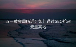五一黄金周临近:如何通过SEO抢占流量高地