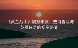 《黄金战士》震撼来袭:史诗冒险与英雄传奇的视觉盛宴