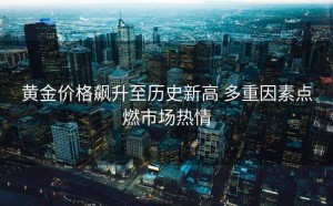 黄金价格飙升至历史新高 多重因素点燃市场热情