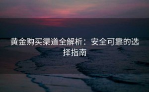 黄金购买渠道全解析:安全可靠的选择指南