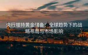 央行增持黄金储备:全球趋势下的战略布局与市场影响