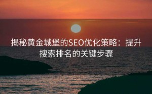 揭秘黄金城堡的SEO优化策略:提升搜索排名的关键步骤