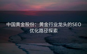 中国黄金股份:黄金行业龙头的SEO优化路径探索