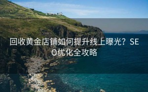 回收黄金店铺如何提升线上曝光?SEO优化全攻略