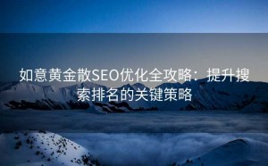 如意黄金散SEO优化全攻略:提升搜索排名的关键策略