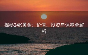 揭秘24K黄金:价值、投资与保养全解析