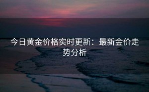 今日黄金价格实时更新:最新金价走势分析