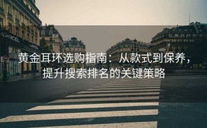 黄金耳环选购指南:从款式到保养,提升搜索排名的关键策略