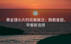 黄金馒头片的完美做法:酥脆香甜,早餐新选择
