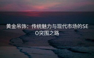 黄金吊饰:传统魅力与现代市场的SEO突围之路