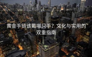 黄金手链该戴哪只手?文化与实用的双重指南