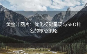 黄金叶图片:优化视觉呈现与SEO排名的核心策略