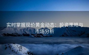 实时掌握现价黄金动态:投资策略与市场分析