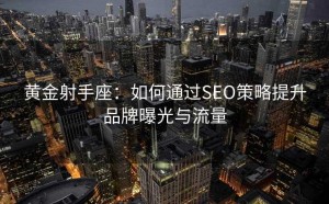 黄金射手座:如何通过SEO策略提升品牌曝光与流量