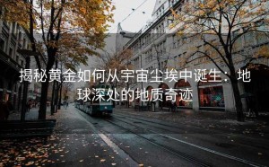 揭秘黄金如何从宇宙尘埃中诞生:地球深处的地质奇迹