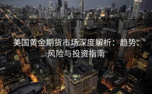 美国黄金期货市场深度解析:趋势、风险与投资指南