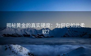 揭秘黄金的真实硬度:为何它如此柔软?