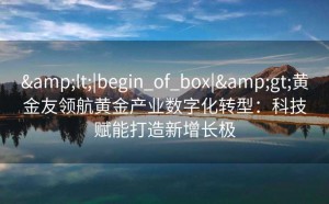 <|begin_of_box|>黄金友领航黄金产业数字化转型:科技赋能打造新增长极