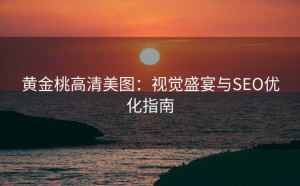 黄金桃高清美图:视觉盛宴与SEO优化指南