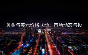 黄金与美元价格联动:市场动态与投资启示