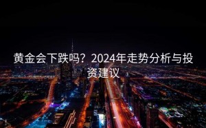 黄金会下跌吗?2024年走势分析与投资建议