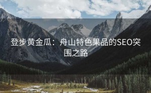 登步黄金瓜:舟山特色果品的SEO突围之路