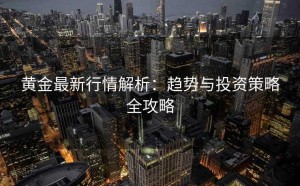 黄金最新行情解析:趋势与投资策略全攻略