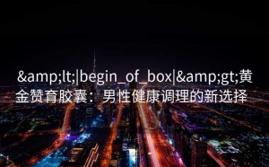 <|begin_of_box|>黄金赞育胶囊:男性健康调理的新选择