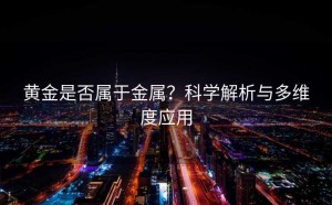 黄金是否属于金属?科学解析与多维度应用