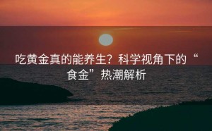 吃黄金真的能养生?科学视角下的“食金”热潮解析